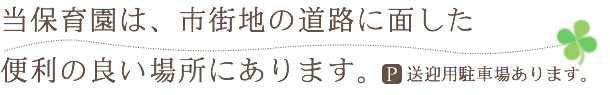 当保育園は、市街地の道路に面した便利の良い場所にあります。送迎用駐車場あります。